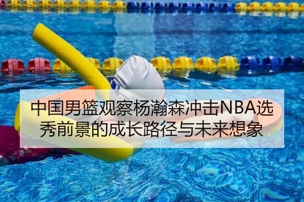 中国男篮观察杨瀚森冲击NBA选秀前景的成长路径与未来想象