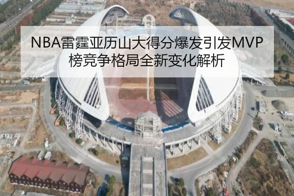 NBA雷霆亚历山大得分爆发引发MVP榜竞争格局全新变化解析