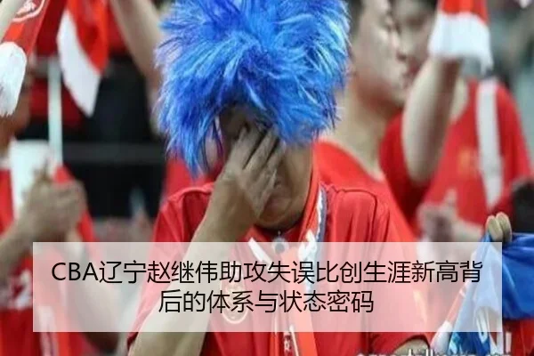 CBA辽宁赵继伟助攻失误比创生涯新高背后的体系与状态密码