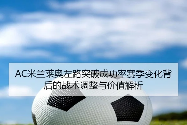 AC米兰莱奥左路突破成功率赛季变化背后的战术调整与价值解析