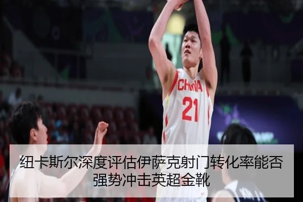 纽卡斯尔深度评估伊萨克射门转化率能否强势冲击英超金靴