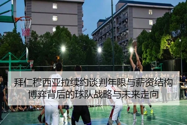 拜仁穆西亚拉续约谈判年限与薪资结构博弈背后的球队战略与未来走向