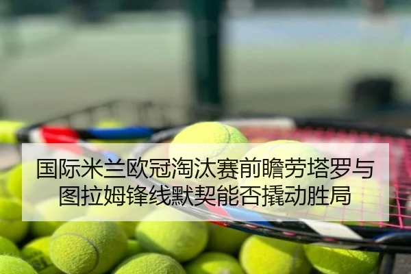 国际米兰欧冠淘汰赛前瞻劳塔罗与图拉姆锋线默契能否撬动胜局