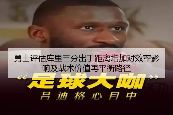 勇士评估库里三分出手距离增加对效率影响及战术价值再平衡路径