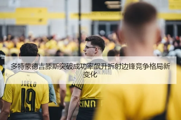 多特蒙德吉滕斯突破成功率飙升折射边锋竞争格局新变化