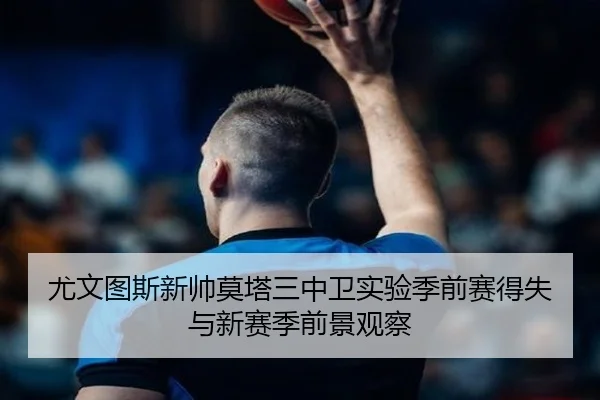 尤文图斯新帅莫塔三中卫实验季前赛得失与新赛季前景观察
