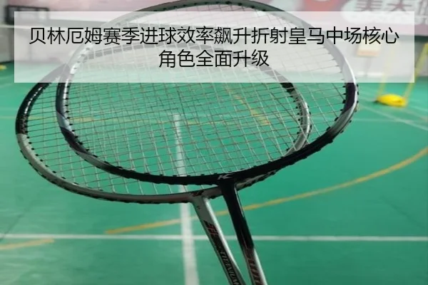 贝林厄姆赛季进球效率飙升折射皇马中场核心角色全面升级