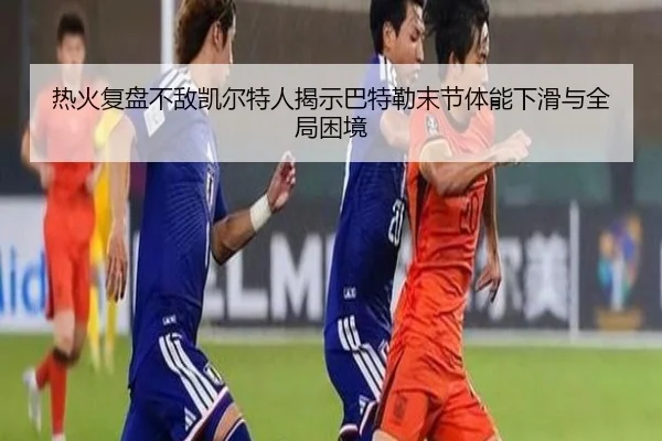 热火复盘不敌凯尔特人揭示巴特勒末节体能下滑与全局困境