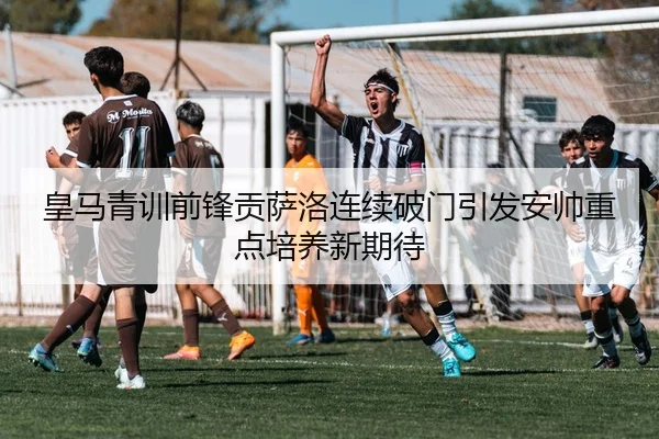 皇马青训前锋贡萨洛连续破门引发安帅重点培养新期待